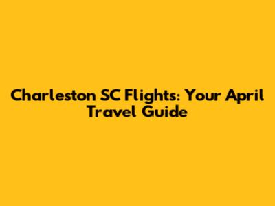 Charleston SC Flights: Your April Travel Guide