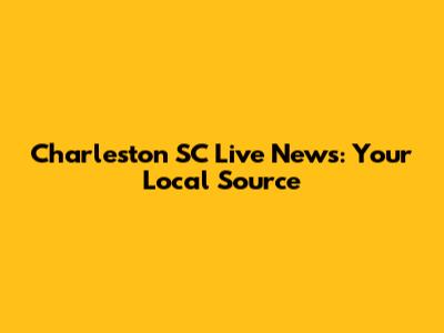 Charleston SC Live News: Your Local Source