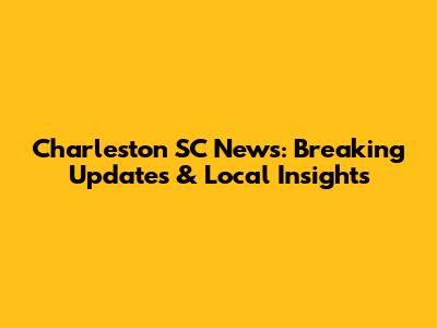 Charleston SC News: Breaking Updates & Local Insights