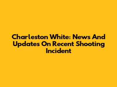 Charleston White: News And Updates On Recent Shooting Incident
