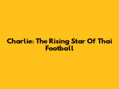 Charlie: The Rising Star Of Thai Football