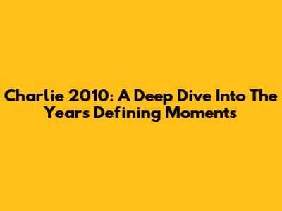 Charlie 2010: A Deep Dive Into The Year's Defining Moments