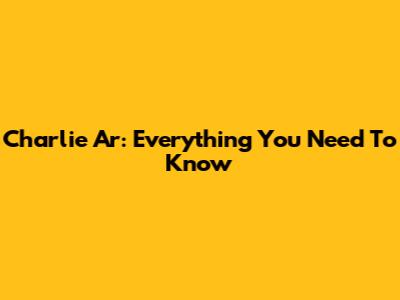 Charlie Ar: Everything You Need To Know