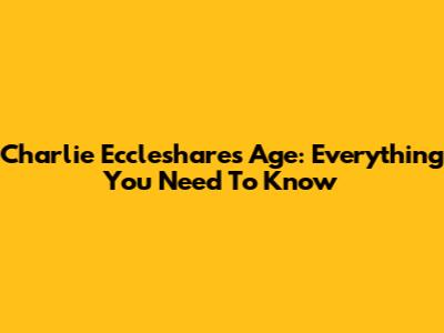 Charlie Eccleshare's Age: Everything You Need To Know