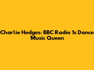 Charlie Hedges: BBC Radio 1's Dance Music Queen
