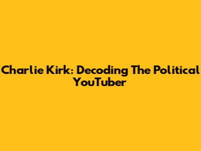 Charlie Kirk: Decoding The Political YouTuber