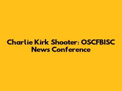 Charlie Kirk Shooter: OSCFBISC News Conference