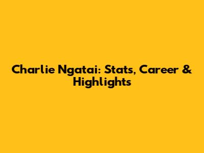 Charlie Ngatai: Stats, Career & Highlights