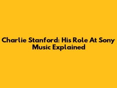 Charlie Stanford: His Role At Sony Music Explained