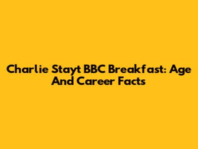 Charlie Stayt BBC Breakfast: Age And Career Facts