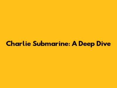 Charlie Submarine: A Deep Dive