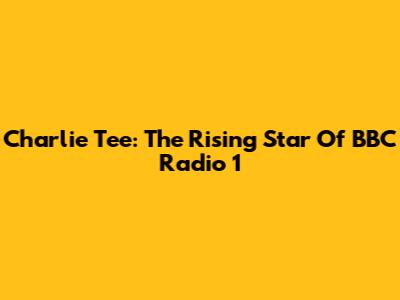 Charlie Tee: The Rising Star Of BBC Radio 1