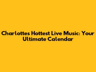 Charlotte's Hottest Live Music: Your Ultimate Calendar