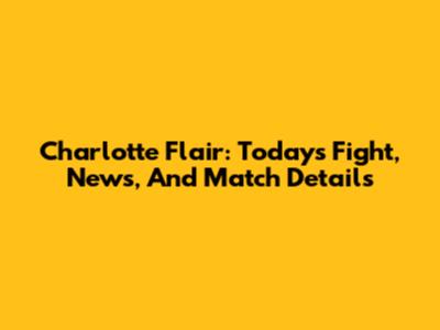 Charlotte Flair: Today's Fight, News, And Match Details
