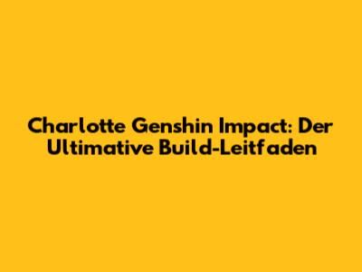 Charlotte Genshin Impact: Der Ultimative Build-Leitfaden