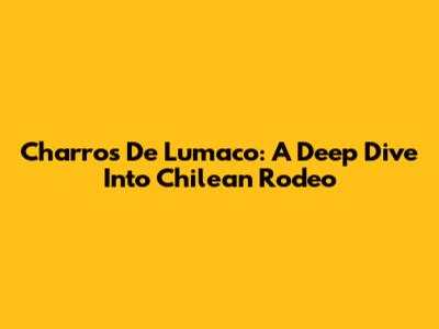 Charros De Lumaco: A Deep Dive Into Chilean Rodeo