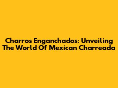 Charros Enganchados: Unveiling The World Of Mexican Charreada