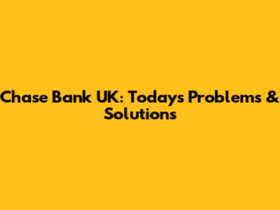 Chase Bank UK: Today's Problems & Solutions
