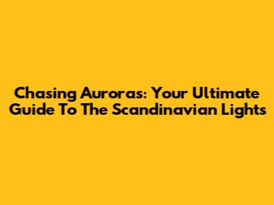Chasing Auroras: Your Ultimate Guide To The Scandinavian Lights