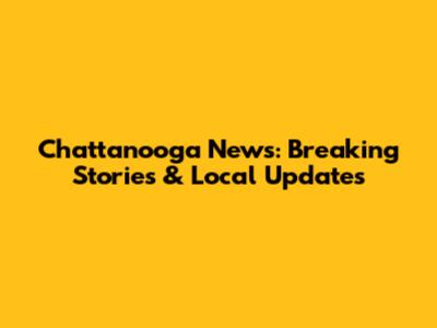 Chattanooga News: Breaking Stories & Local Updates