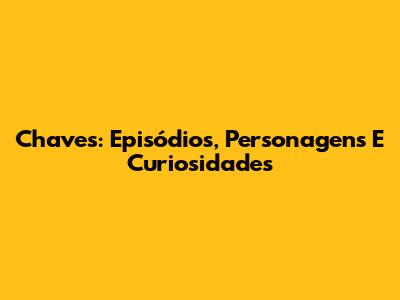 Chaves: Episódios, Personagens E Curiosidades