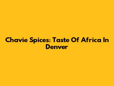 Chavie Spices: Taste Of Africa In Denver