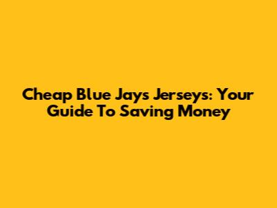 Cheap Blue Jays Jerseys: Your Guide To Saving Money