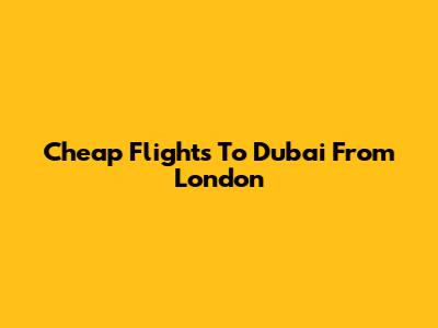 Cheap Flights To Dubai From London