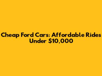Cheap Ford Cars: Affordable Rides Under $10,000