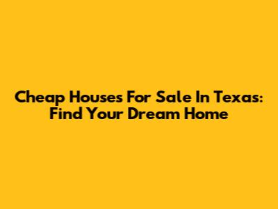 Cheap Houses For Sale In Texas: Find Your Dream Home