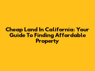 Cheap Land In California: Your Guide To Finding Affordable Property