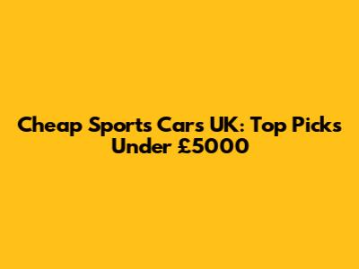 Cheap Sports Cars UK: Top Picks Under £5000
