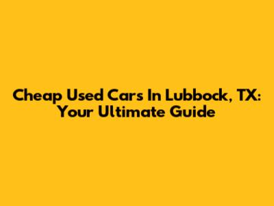 Cheap Used Cars In Lubbock, TX: Your Ultimate Guide