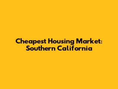 Cheapest Housing Market: Southern California