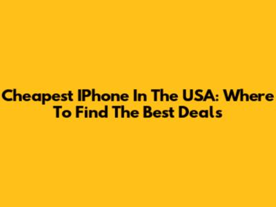 Cheapest IPhone In The USA: Where To Find The Best Deals