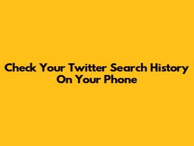 Check Your Twitter Search History On Your Phone