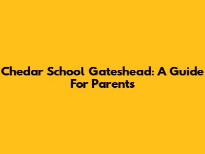 Chedar School Gateshead: A Guide For Parents