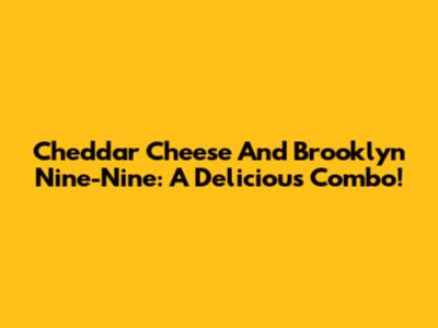 Cheddar Cheese And Brooklyn Nine-Nine: A Delicious Combo!