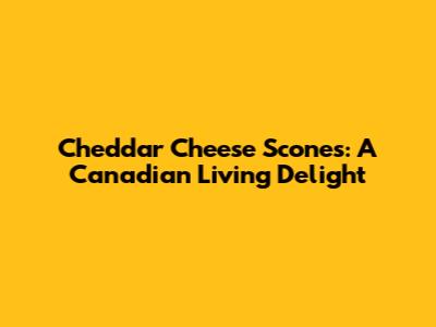 Cheddar Cheese Scones: A Canadian Living Delight