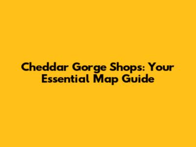 Cheddar Gorge Shops: Your Essential Map Guide