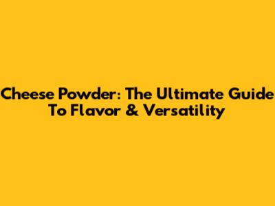 Cheese Powder: The Ultimate Guide To Flavor & Versatility