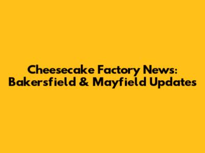 Cheesecake Factory News: Bakersfield & Mayfield Updates