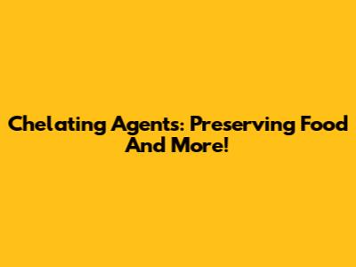 Chelating Agents: Preserving Food And More!
