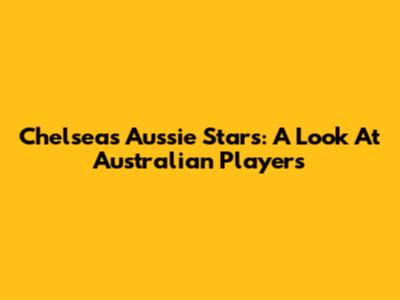Chelsea's Aussie Stars: A Look At Australian Players