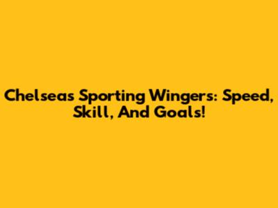 Chelsea's Sporting Wingers: Speed, Skill, And Goals!