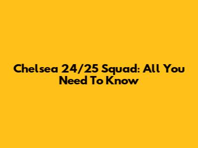 Chelsea 24/25 Squad: All You Need To Know