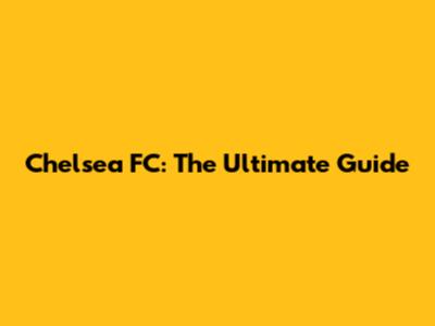 Chelsea FC: The Ultimate Guide