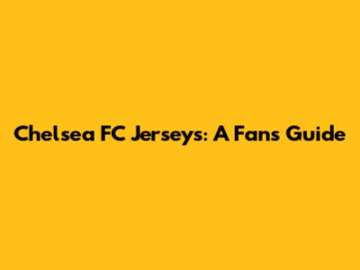 Chelsea FC Jerseys: A Fan's Guide