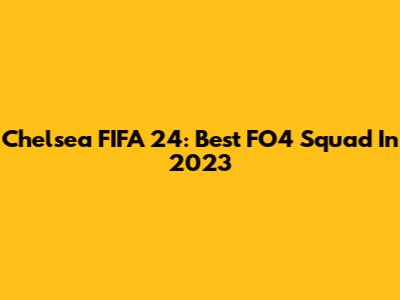 Chelsea FIFA 24: Best FO4 Squad In 2023