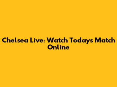 Chelsea Live: Watch Today's Match Online